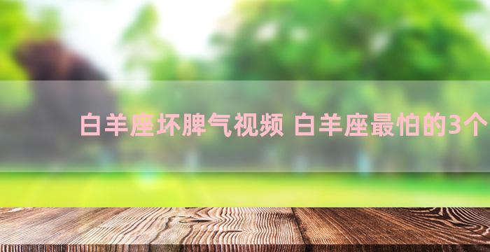 白羊座坏脾气视频 白羊座最怕的3个星座